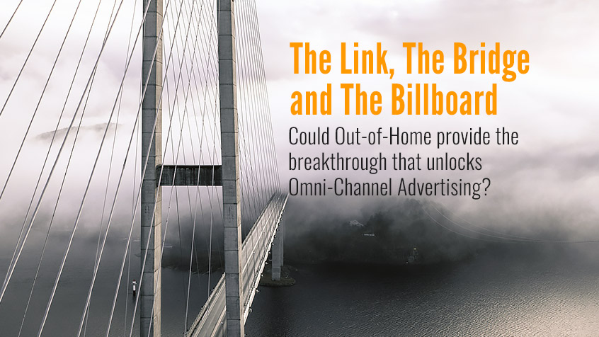The Link, The Bridge & The Billboard: Could Out-of-Home provide the breakthrough that unlocks Omni-Channel Advertising?