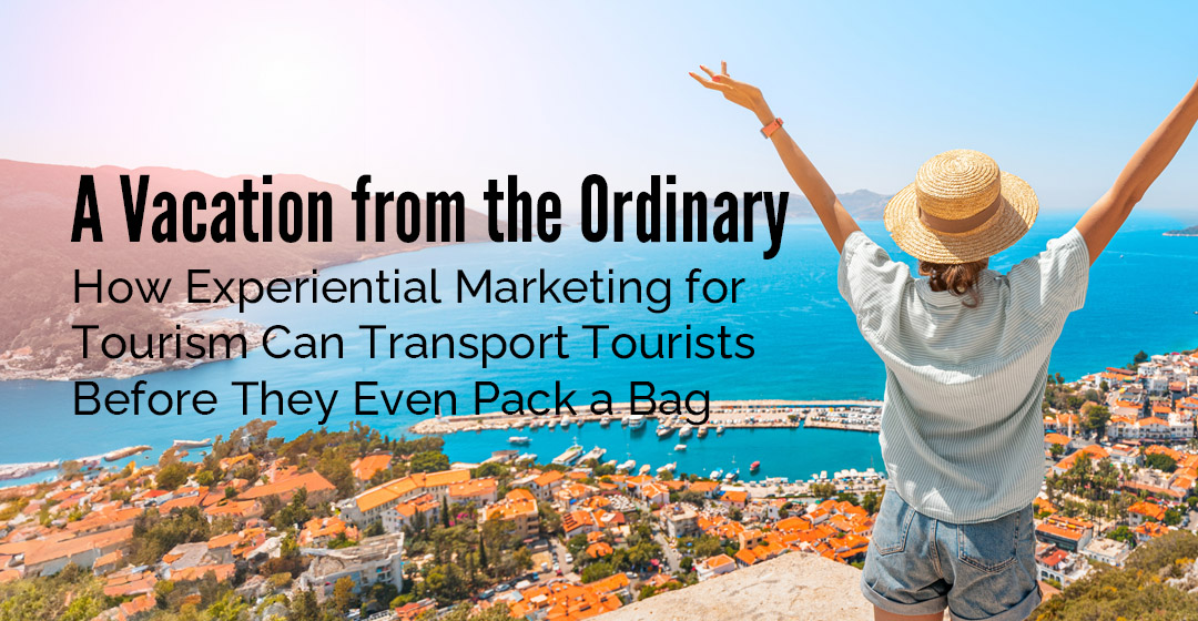 A Vacation from the Ordinary – How Experiential Marketing for Tourism Can Transport Tourists Before They Even Pack a Bag