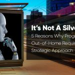 It’s Not a Silver Bullet: 5 Reasons Why Programmatic Out-of-Home Requires a Strategic Approach