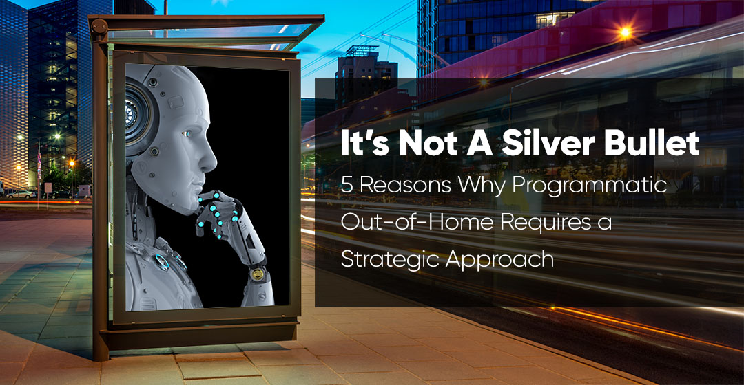 It’s Not a Silver Bullet: 5 Reasons Why Programmatic Out-of-Home Requires a Strategic Approach